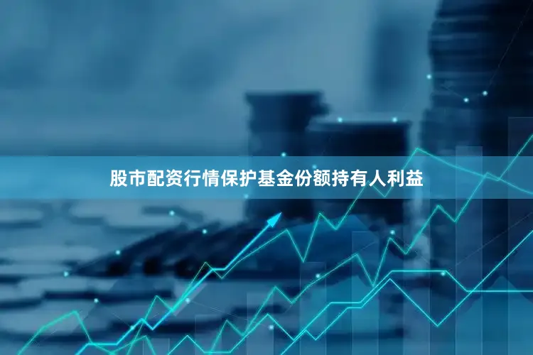 股市配资行情保护基金份额持有人利益