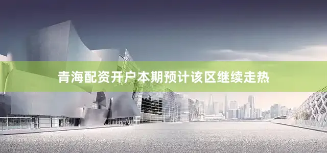 青海配资开户本期预计该区继续走热