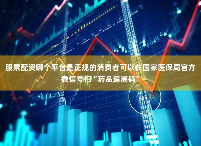 股票配资哪个平台是正规的消费者可以在国家医保局官方微信号扫“药品追溯码”