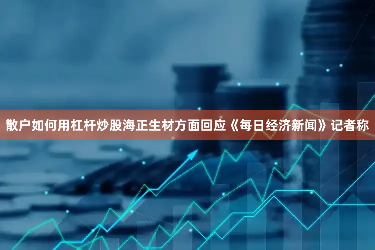 散户如何用杠杆炒股海正生材方面回应《每日经济新闻》记者称