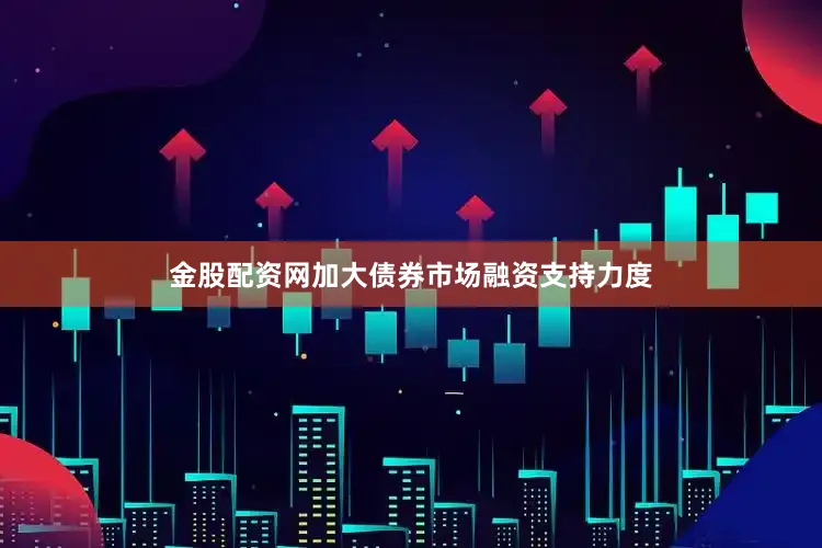 金股配资网加大债券市场融资支持力度