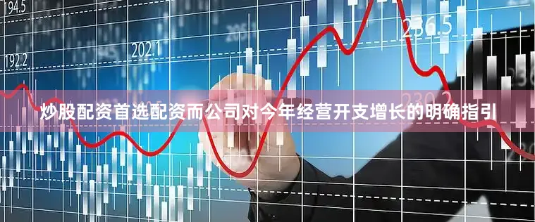 炒股配资首选配资而公司对今年经营开支增长的明确指引