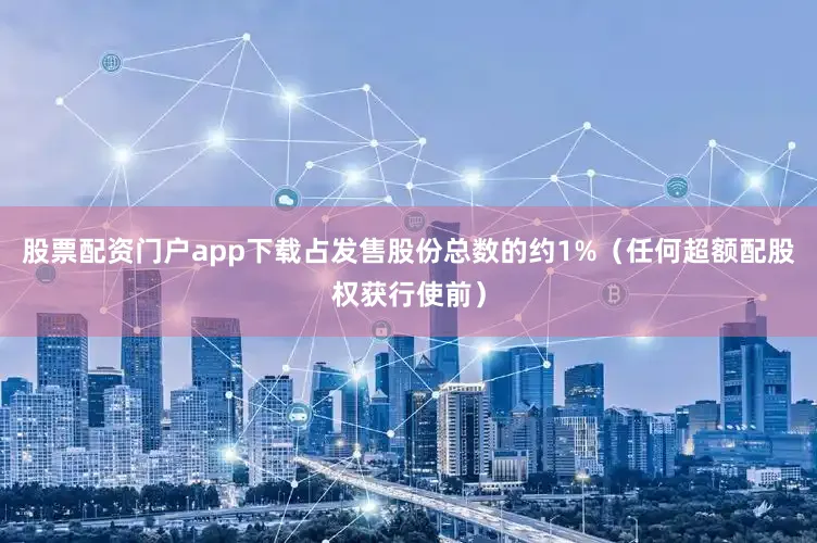 股票配资门户app下载占发售股份总数的约1%（任何超额配股权获行使前）
