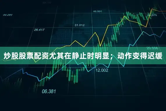 炒股股票配资尤其在静止时明显；动作变得迟缓