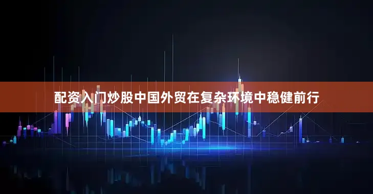 配资入门炒股中国外贸在复杂环境中稳健前行