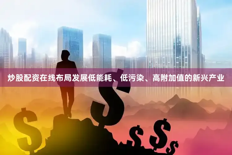 炒股配资在线布局发展低能耗、低污染、高附加值的新兴产业
