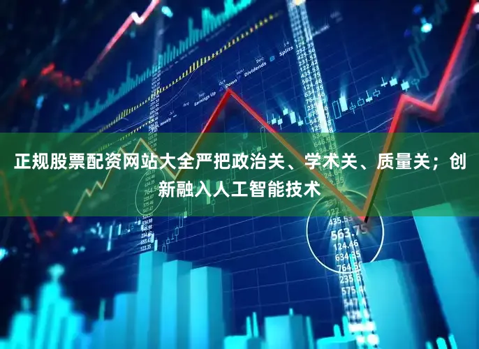 正规股票配资网站大全严把政治关、学术关、质量关；创新融入人工智能技术