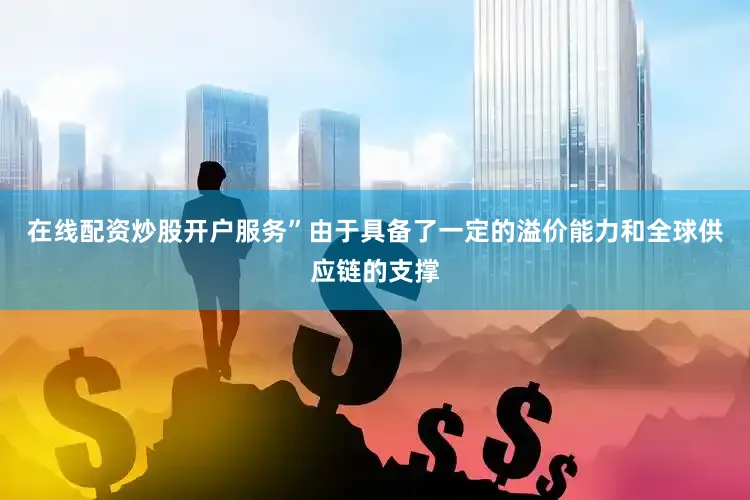 在线配资炒股开户服务”　　由于具备了一定的溢价能力和全球供应链的支撑