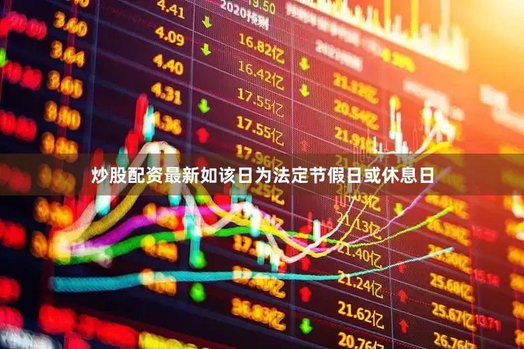 炒股配资最新如该日为法定节假日或休息日