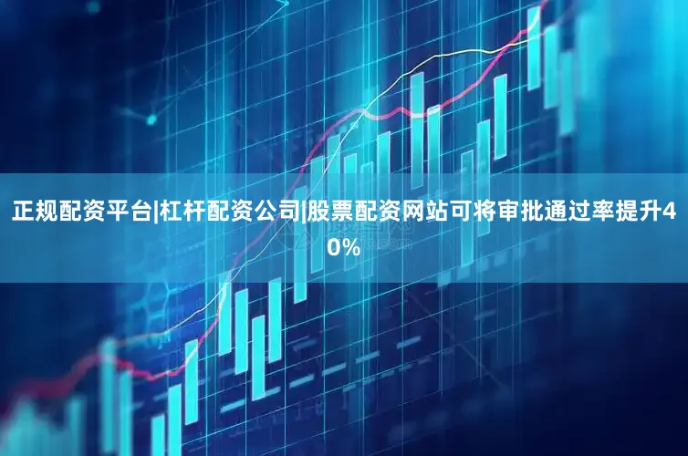 正规配资平台|杠杆配资公司|股票配资网站可将审批通过率提升40%