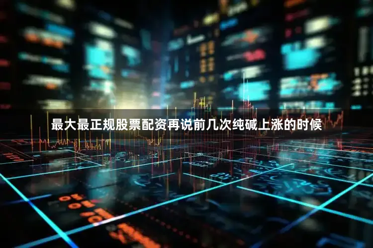 最大最正规股票配资再说前几次纯碱上涨的时候