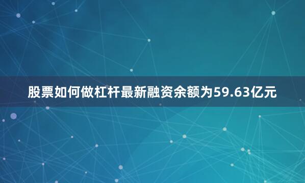 股票如何做杠杆最新融资余额为59.63亿元