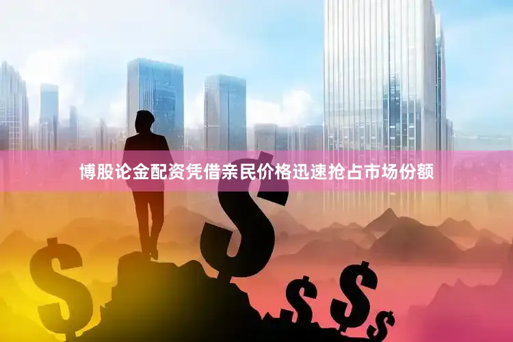 博股论金配资凭借亲民价格迅速抢占市场份额