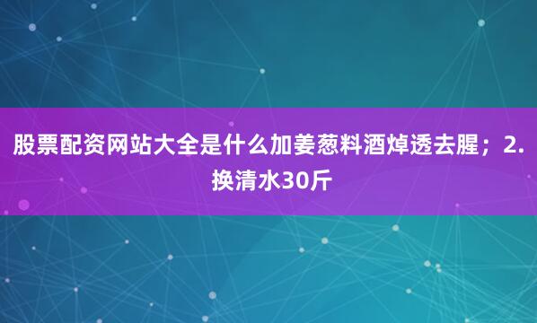 股票配资网站大全是什么加姜葱料酒焯透去腥；2. 换清水30斤