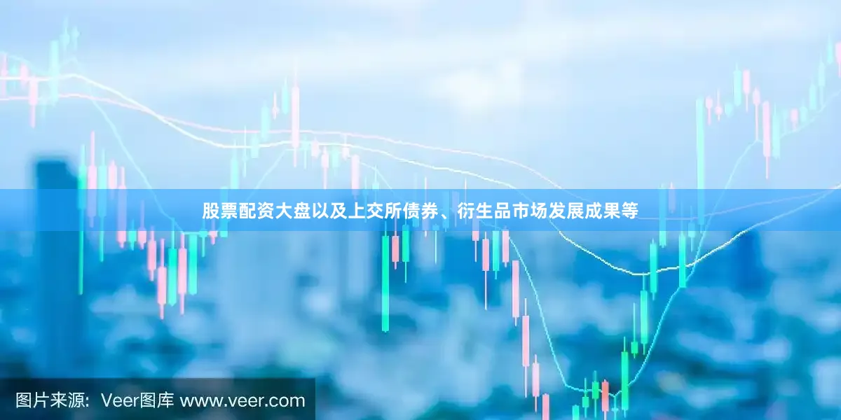 股票配资大盘以及上交所债券、衍生品市场发展成果等
