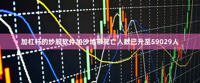 加杠杆的炒股软件加沙地带死亡人数已升至59029人