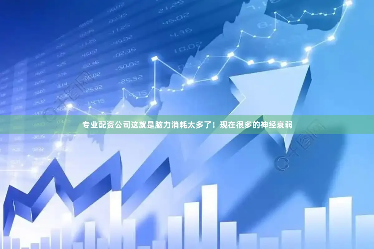 专业配资公司这就是脑力消耗太多了！现在很多的神经衰弱