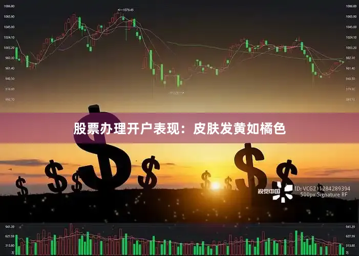 股票办理开户表现:皮肤发黄如橘色