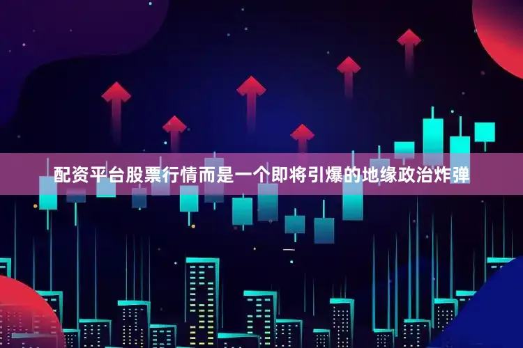 配资平台股票行情而是一个即将引爆的地缘政治炸弹