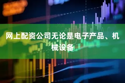 网上配资公司无论是电子产品、机械设备
