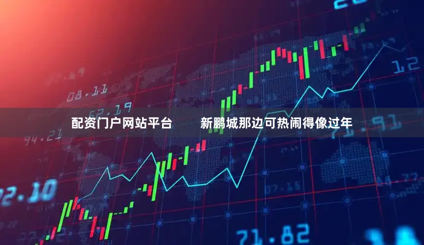 配资门户网站平台        新鹏城那边可热闹得像过年