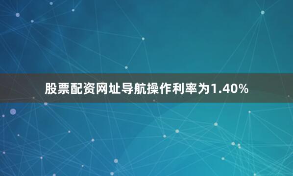 股票配资网址导航操作利率为1.40%