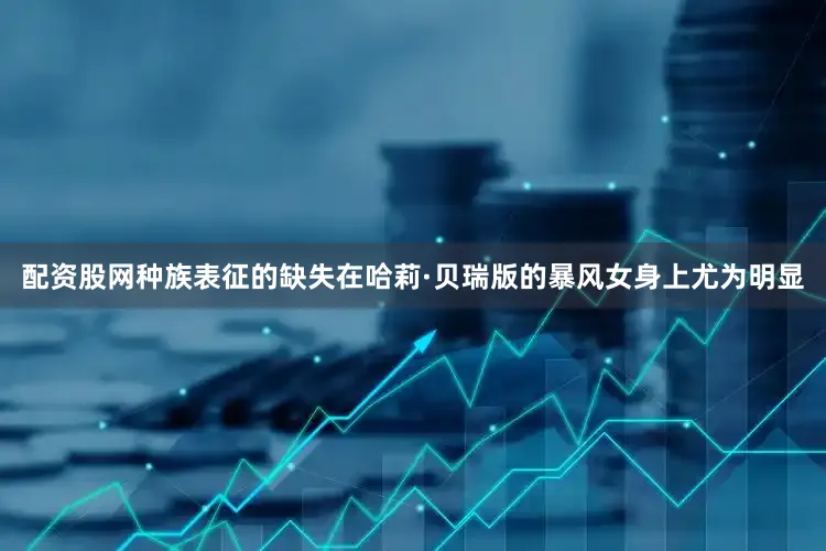 配资股网种族表征的缺失在哈莉·贝瑞版的暴风女身上尤为明显