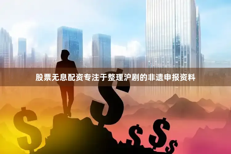 股票无息配资专注于整理沪剧的非遗申报资料