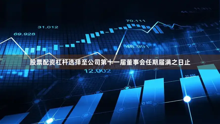 股票配资杠杆选择至公司第十一届董事会任期届满之日止