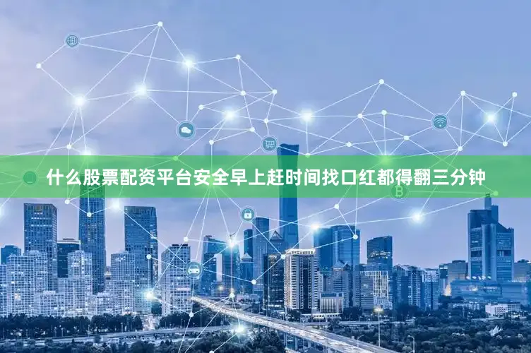 什么股票配资平台安全早上赶时间找口红都得翻三分钟