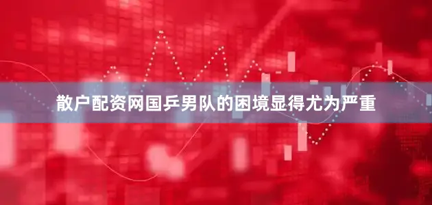 散户配资网国乒男队的困境显得尤为严重