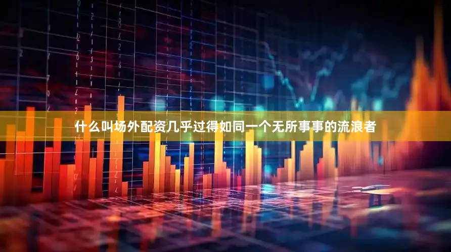 什么叫场外配资几乎过得如同一个无所事事的流浪者