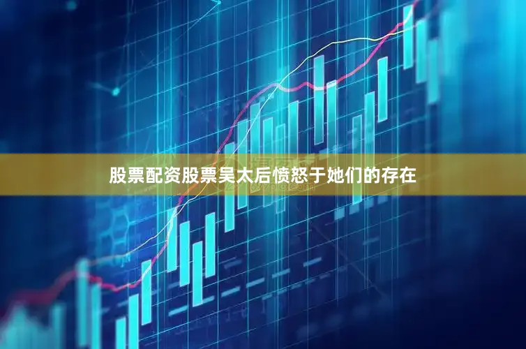 股票配资股票吴太后愤怒于她们的存在