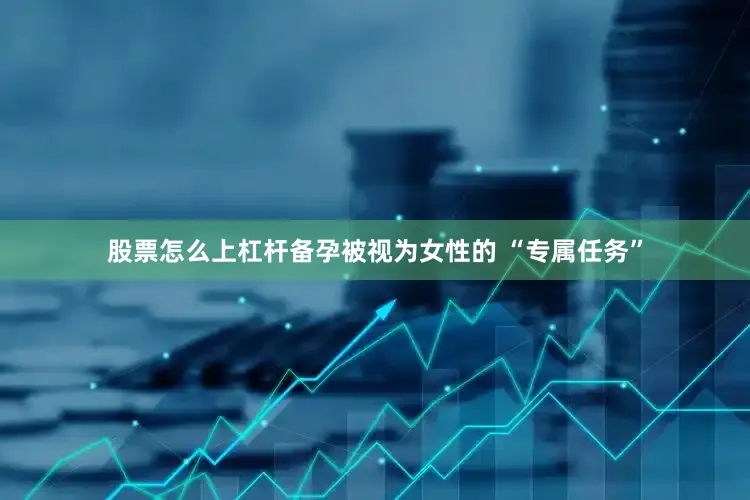 股票怎么上杠杆备孕被视为女性的 “专属任务”